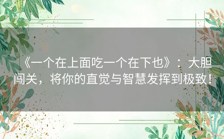 《一个在上面吃一个在下也》:大胆闯关,将你的直觉与智慧发挥到极致! 《一个在上面吃一个在下也》:大胆闯关,将你的直觉与智慧发挥到极致!