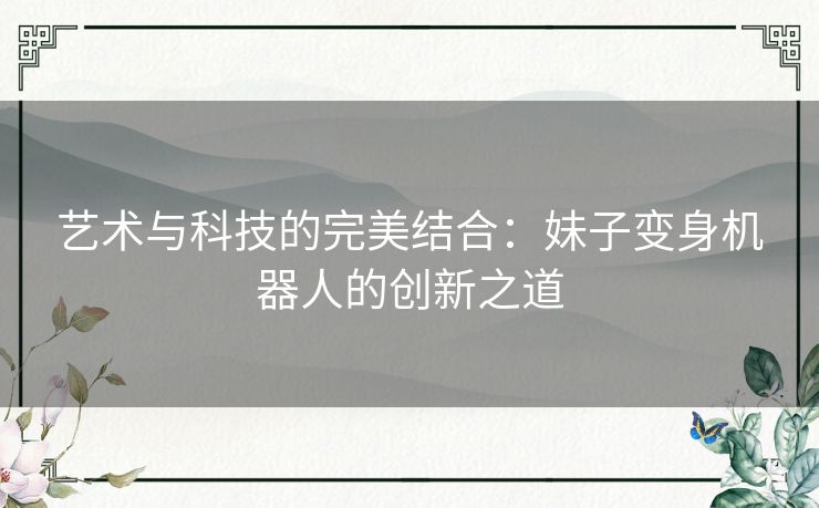 艺术与科技的完美结合:妹子变身机器人的创新之道 艺术与科技的完美结合:妹子变身机器人的创新之道