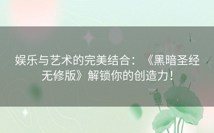 娱乐与艺术的完美结合：《黑暗圣经无修版》解锁你的创造力！
