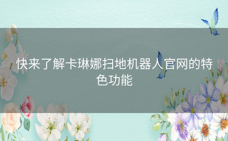 快来了解卡琳娜扫地机器人官网的特色功能 快来了解卡琳娜扫地机器人官网的特色功能