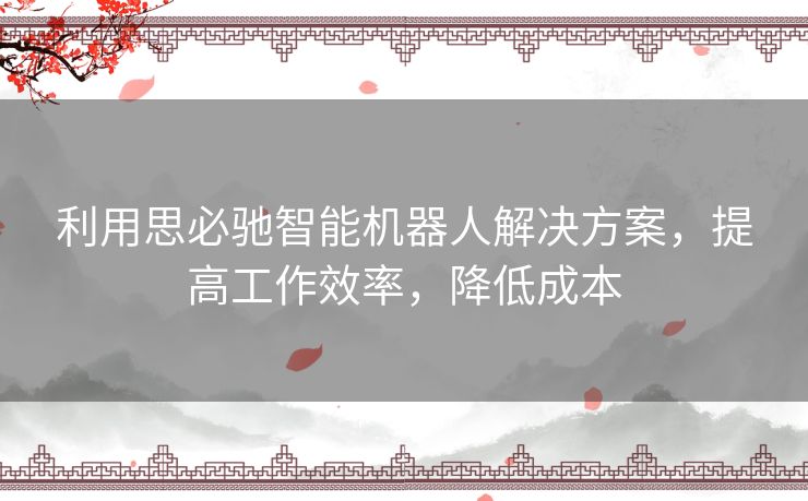 利用思必驰智能机器人解决方案,提高工作效率,降低成本 利用思必驰智能机器人解决方案,提高工作效率,降低成本