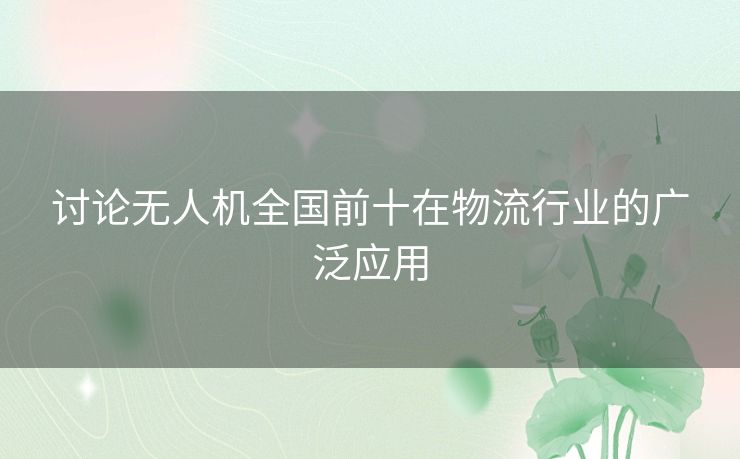 讨论无人机全国前十在物流行业的广泛应用