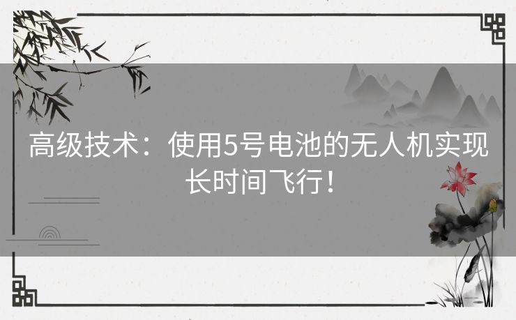 高级技术:使用5号电池的无人机实现长时间飞行! 高级技术:使用5号电池的无人机实现长时间飞行!