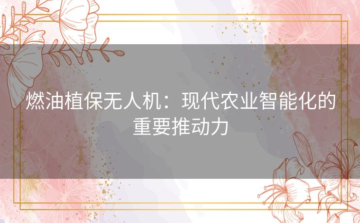 燃油植保无人机：现代农业智能化的重要推动力