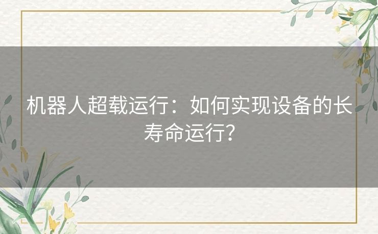 机器人超载运行:如何实现设备的长寿命运行? 机器人超载运行:如何实现设备的长寿命运行?