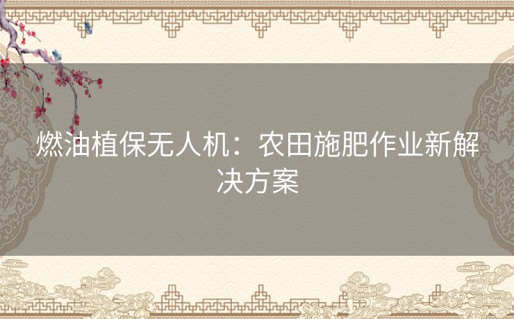 燃油植保无人机:农田施肥作业新解决方案 燃油植保无人机:农田施肥作业新解决方案