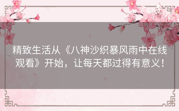 精致生活从《八神沙织暴风雨中在线观看》开始,让每天都过得有意义! 精致生活从《八神沙织暴风雨中在线观看》开始,让每天都过得有意义!