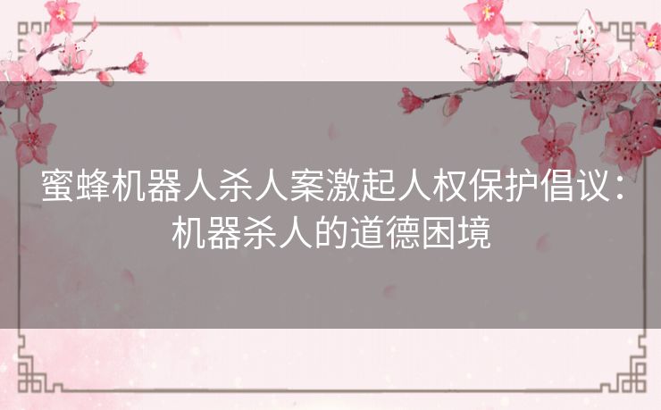 蜜蜂机器人杀人案激起人权保护倡议：机器杀人的道德困境