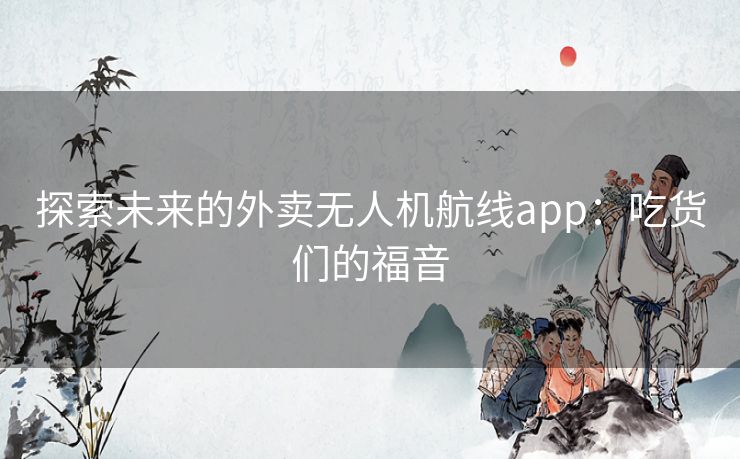 探索未来的外卖无人机航线app：吃货们的福音