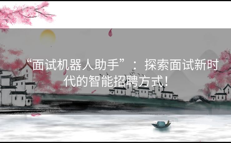 “面试机器人助手”:探索面试新时代的智能招聘方式! “面试机器人助手”:探索面试新时代的智能招聘方式!