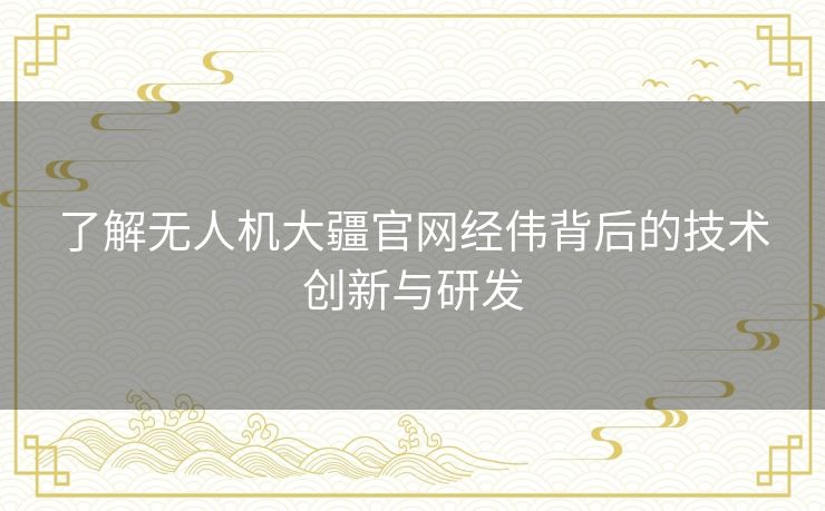 了解无人机大疆官网经伟背后的技术创新与研发 了解无人机大疆官网经伟背后的技术创新与研发