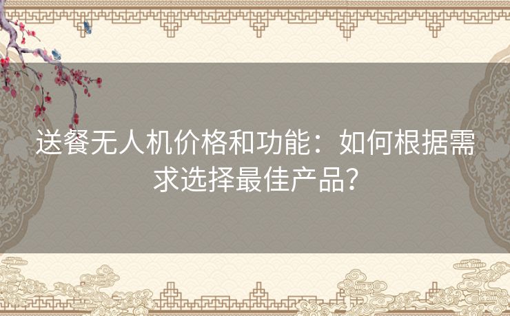 送餐无人机价格和功能：如何根据需求选择最佳产品？