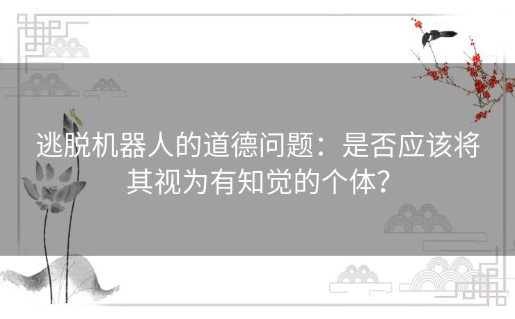逃脱机器人的道德问题:是否应该将其视为有知觉的个体? 逃脱机器人的道德问题:是否应该将其视为有知觉的个体?