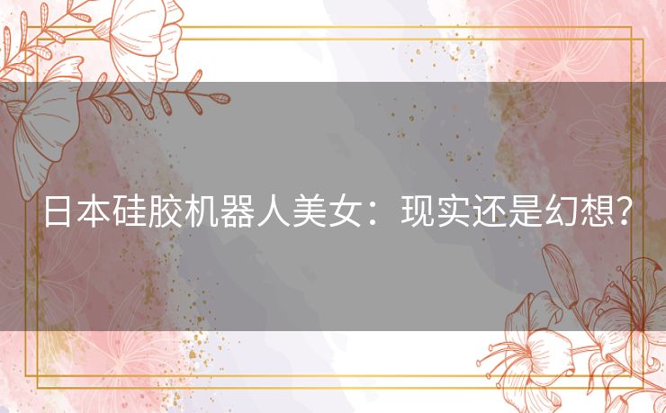 日本硅胶机器人美女:现实还是幻想? 日本硅胶机器人美女:现实还是幻想?