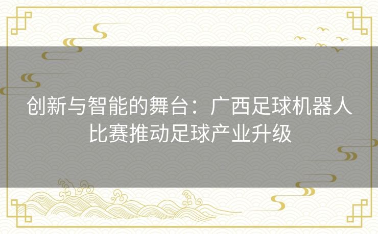 创新与智能的舞台：广西足球机器人比赛推动足球产业升级