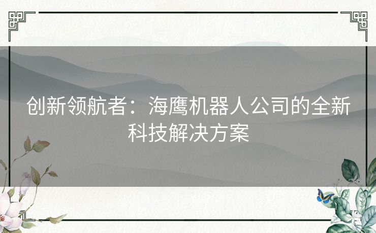 创新领航者:海鹰机器人公司的全新科技解决方案 创新领航者:海鹰机器人公司的全新科技解决方案