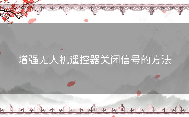 增强无人机遥控器关闭信号的方法 增强无人机遥控器关闭信号的方法