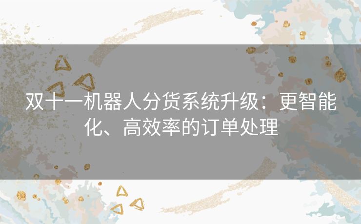 双十一机器人分货系统升级:更智能化、高效率的订单处理 双十一机器人分货系统升级:更智能化、高效率的订单处理