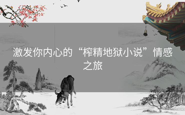 激发你内心的“榨精地狱小说”情感之旅 激发你内心的“榨精地狱小说”情感之旅