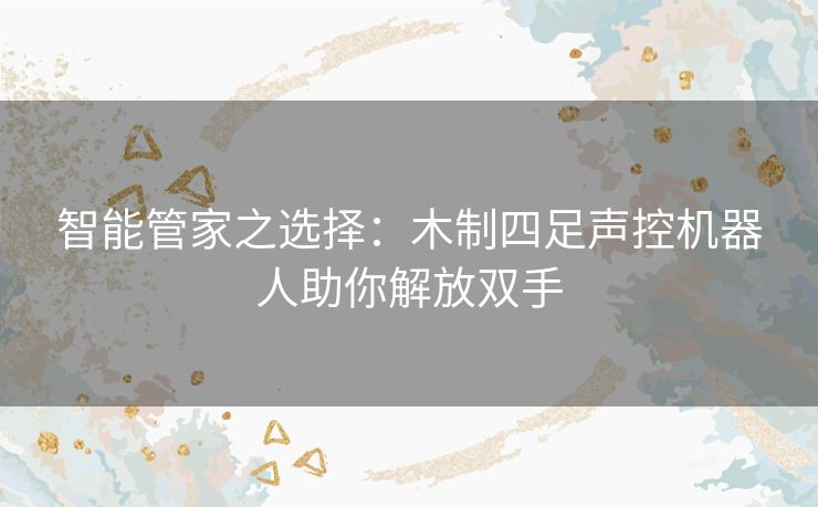 智能管家之选择:木制四足声控机器人助你解放双手 智能管家之选择:木制四足声控机器人助你解放双手