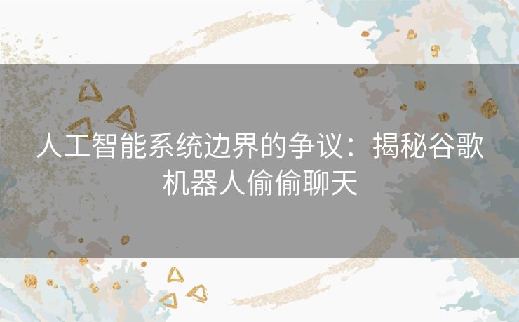 人工智能系统边界的争议：揭秘谷歌机器人偷偷聊天