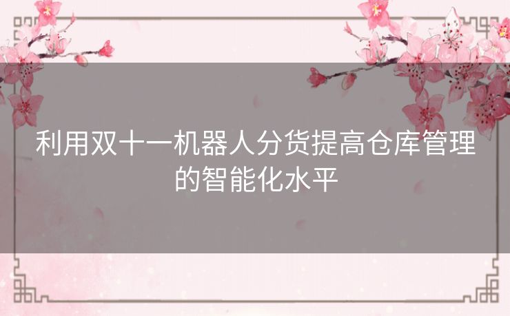 利用双十一机器人分货提高仓库管理的智能化水平