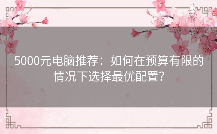 5000元电脑推荐:如何在预算有限的情况下选择最优配置? 5000元电脑推荐:如何在预算有限的情况下选择最优配置?