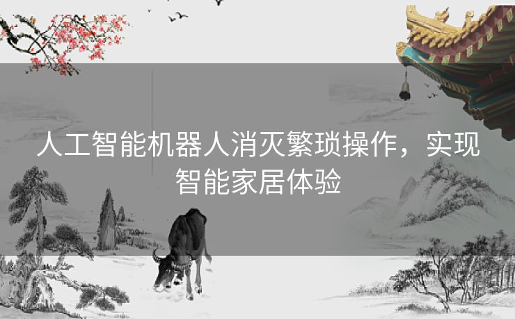 人工智能机器人消灭繁琐操作,实现智能家居体验 人工智能机器人消灭繁琐操作,实现智能家居体验