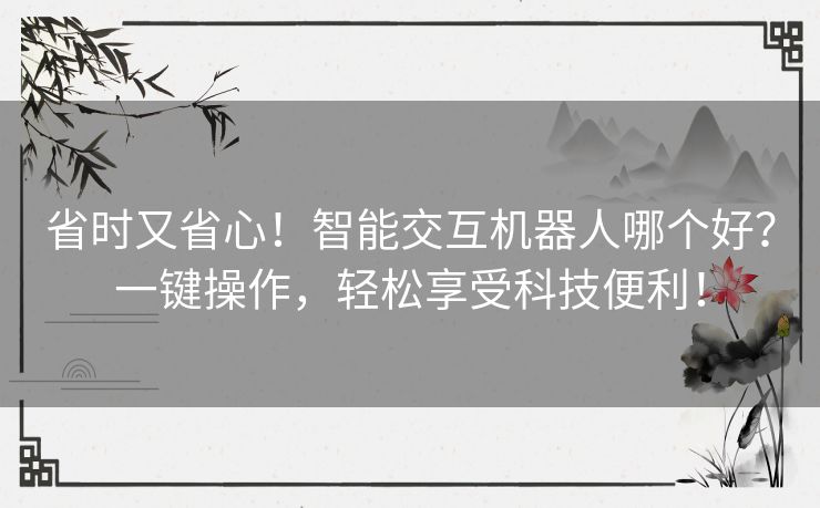 省时又省心!智能交互机器人哪个好?一键操作,轻松享受科技便利! 省时又省心!智能交互机器人哪个好?一键操作,轻松享受科技便利!