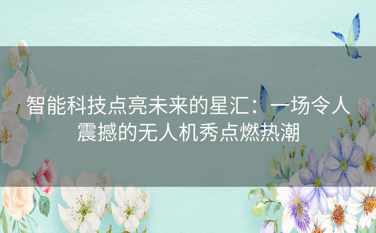 智能科技点亮未来的星汇：一场令人震撼的无人机秀点燃热潮