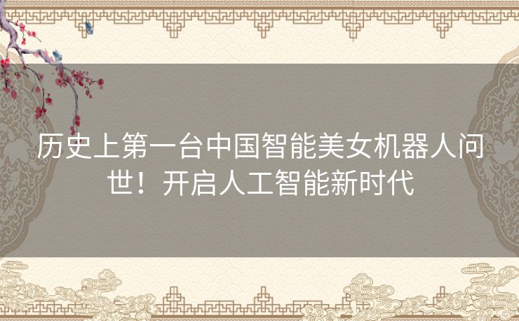 历史上第一台中国智能美女机器人问世!开启人工智能新时代 历史上第一台中国智能美女机器人问世!开启人工智能新时代
