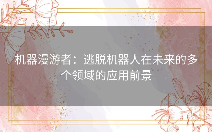 机器漫游者:逃脱机器人在未来的多个领域的应用前景 机器漫游者:逃脱机器人在未来的多个领域的应用前景