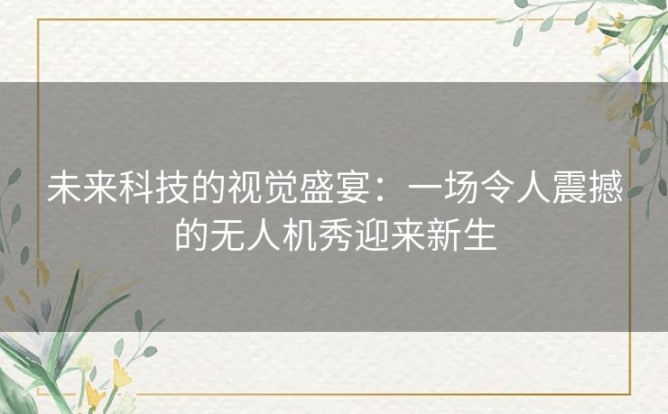 未来科技的视觉盛宴：一场令人震撼的无人机秀迎来新生