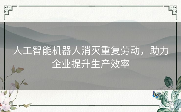 人工智能机器人消灭重复劳动,助力企业提升生产效率 人工智能机器人消灭重复劳动,助力企业提升生产效率