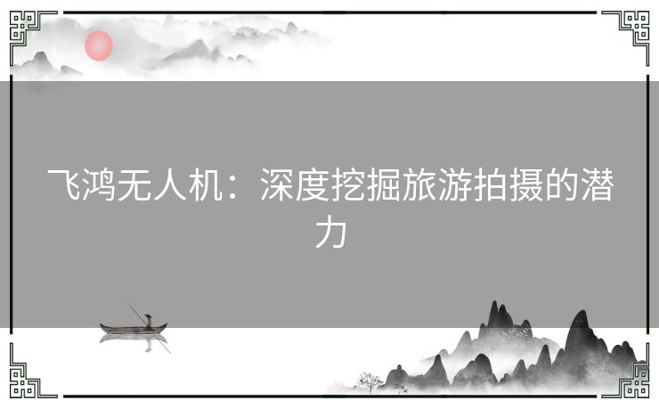 飞鸿无人机:深度挖掘旅游拍摄的潜力 飞鸿无人机:深度挖掘旅游拍摄的潜力