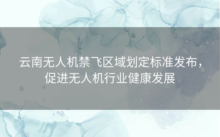 云南无人机禁飞区域划定标准发布,促进无人机行业健康发展 云南无人机禁飞区域划定标准发布,促进无人机行业健康发展
