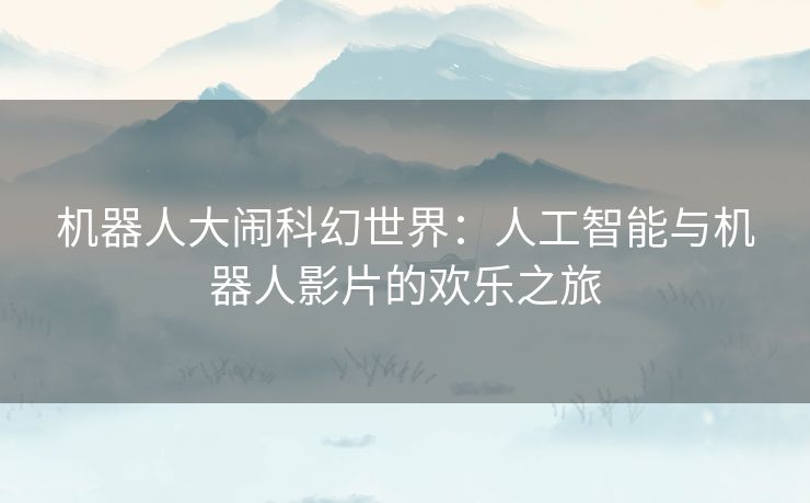 机器人大闹科幻世界：人工智能与机器人影片的欢乐之旅