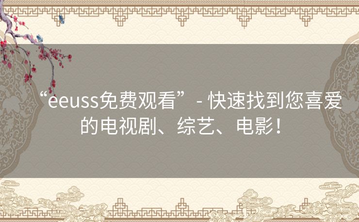 “eeuss免费观看”- 快速找到您喜爱的电视剧、综艺、电影！