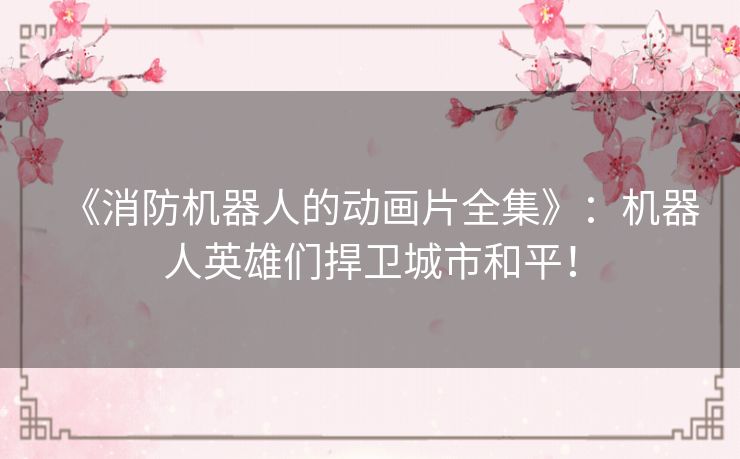 《消防机器人的动画片全集》:机器人英雄们捍卫城市和平! 《消防机器人的动画片全集》:机器人英雄们捍卫城市和平!