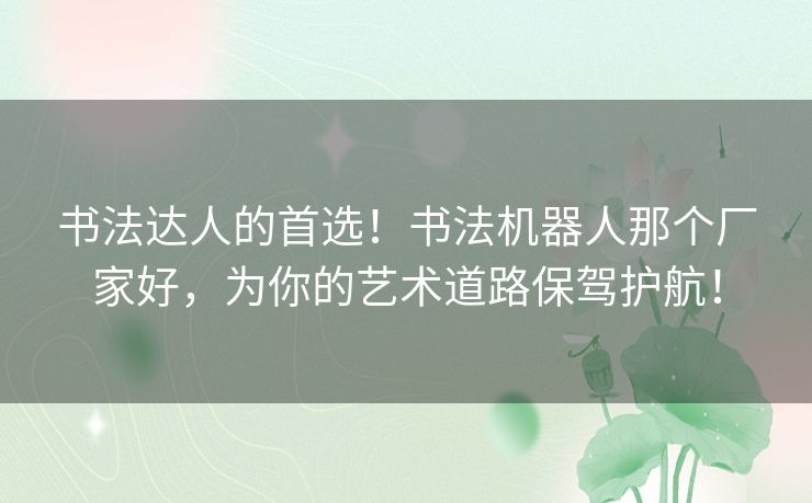 书法达人的首选!书法机器人那个厂家好,为你的艺术道路保驾护航! 书法达人的首选!书法机器人那个厂家好,为你的艺术道路保驾护航!