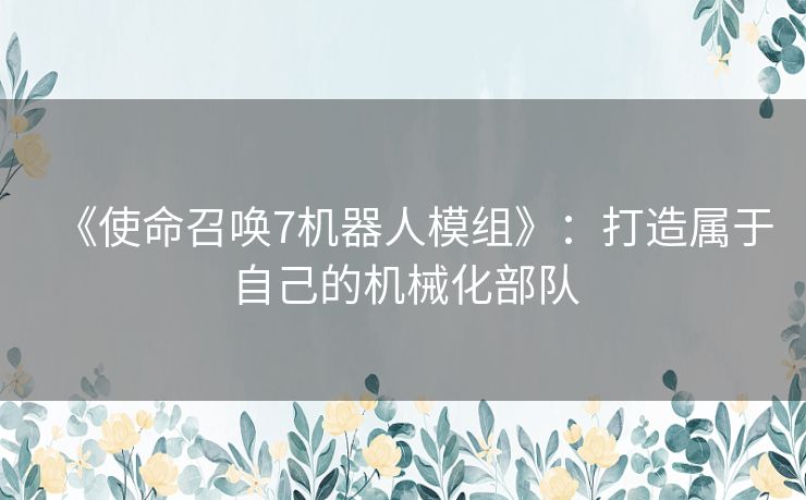 《使命召唤7机器人模组》:打造属于自己的机械化部队 《使命召唤7机器人模组》:打造属于自己的机械化部队