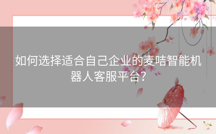 如何选择适合自己企业的麦咭智能机器人客服平台? 如何选择适合自己企业的麦咭智能机器人客服平台?