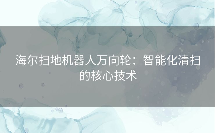 海尔扫地机器人万向轮：智能化清扫的核心技术