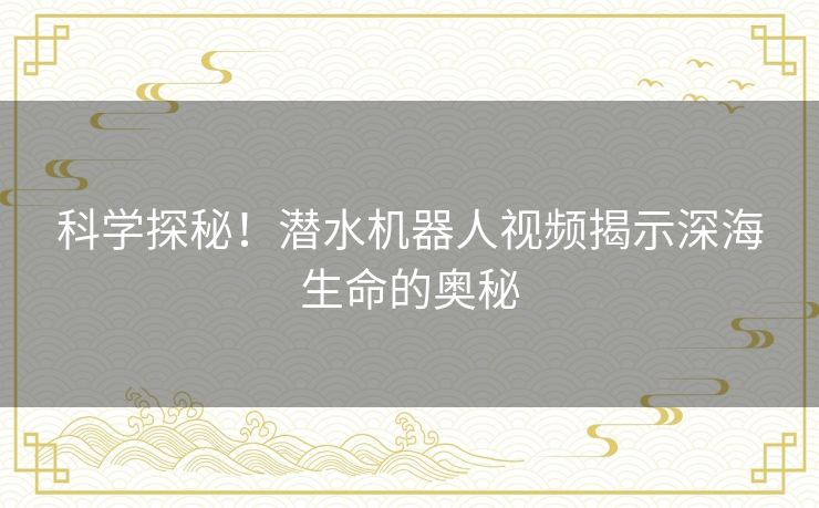 科学探秘!潜水机器人视频揭示深海生命的奥秘 科学探秘!潜水机器人视频揭示深海生命的奥秘