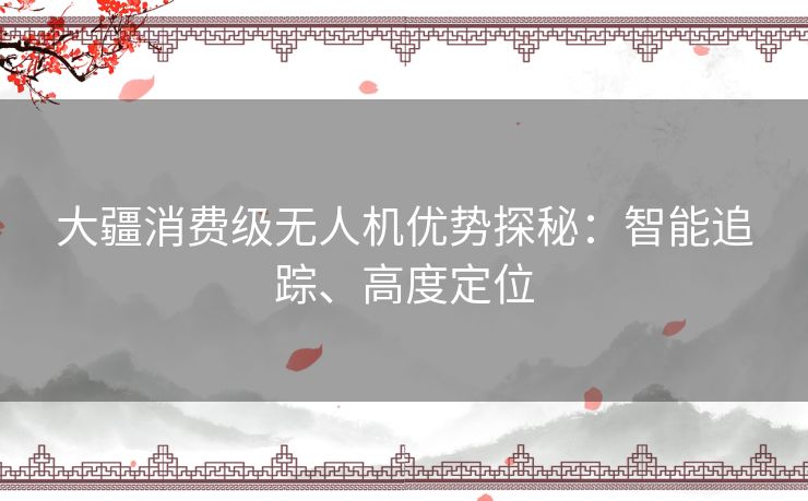 大疆消费级无人机优势探秘:智能追踪、高度定位 大疆消费级无人机优势探秘:智能追踪、高度定位
