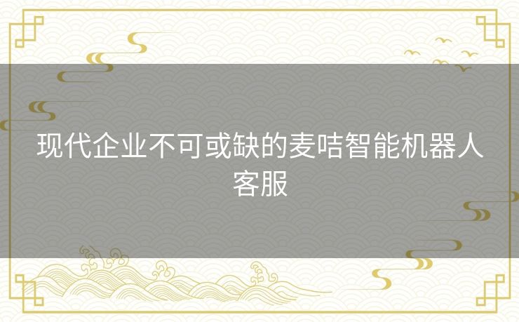 现代企业不可或缺的麦咭智能机器人客服 现代企业不可或缺的麦咭智能机器人客服