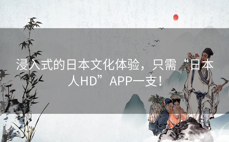 浸入式的日本文化体验,只需“日本人HD”APP一支! 浸入式的日本文化体验,只需“日本人HD”APP一支!