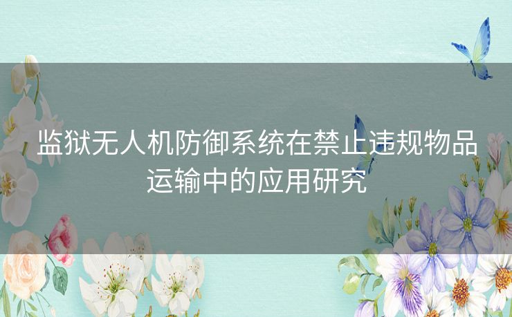 监狱无人机防御系统在禁止违规物品运输中的应用研究 监狱无人机防御系统在禁止违规物品运输中的应用研究