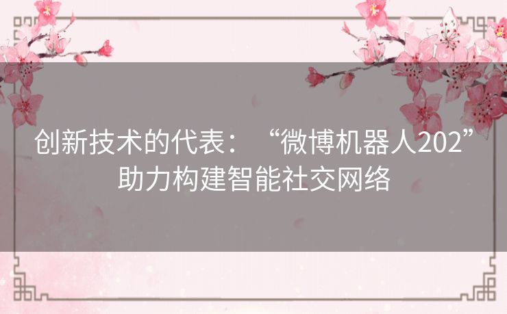 创新技术的代表:“微博机器人202”助力构建智能社交网络 创新技术的代表:“微博机器人202”助力构建智能社交网络