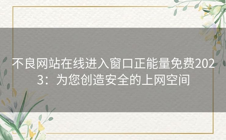 不良网站在线进入窗口正能量免费2023:为您创造安全的上网空间 不良网站在线进入窗口正能量免费2023:为您创造安全的上网空间